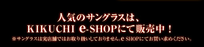 人気のサングラスは、KIKUCHI e -SHOPにて販売中！ ※サングラスは実店舗ではお取り扱いしておりません。e SHOPにてお買い求めください。