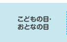 こどもの目・おとなの目