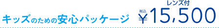 キッズのための安心パッケージ　レンズ付　15,500円