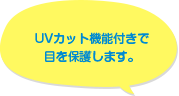 UVカット機能付きで目を保護します。