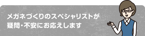 メガネづくりのスペシャリストが疑問・不安にお応えします