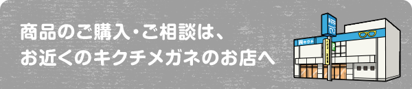 商品のご購入・ご相談は、お近くのキクチメガネのお店へ