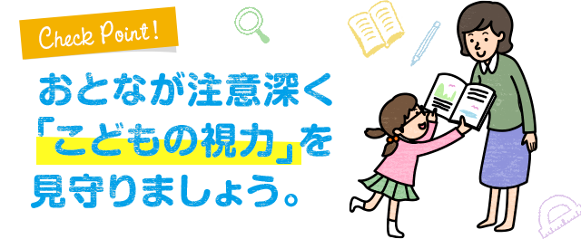 おとなが注意深くこどもの視力 を見守りましょう。