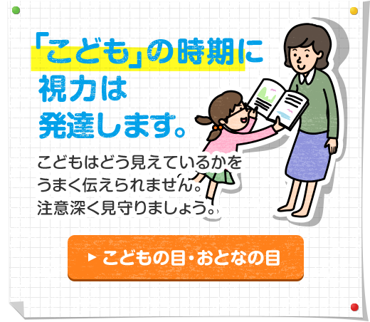 「こども」の時期に視力は発達します。こどもはどう見えているかをうまく伝えられません。注意深く見守りましょう。