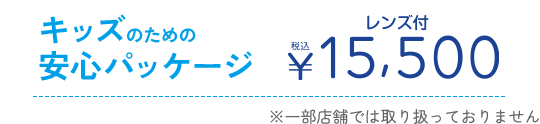 キッズのための安心パッケージ　レンズ付　15,500円