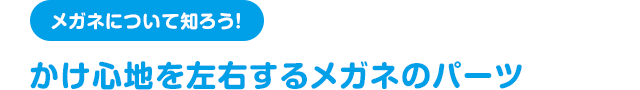 メガネについて知ろう！ かけ心地を左右するメガネのパーツ