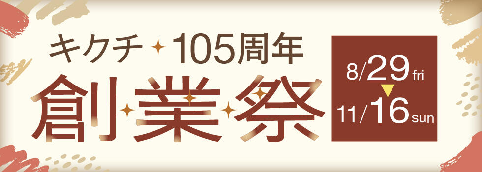 キクチ105周年【創業祭】 2025.8/29(fri)-11/16(sun) 【キクチ全店】