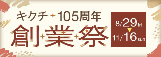 キクチ105周年【創業祭】 2025.8/29(fri)-11/16(sun) 【キクチ全店】