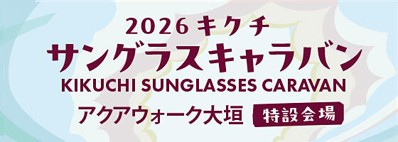 2026キクチ サングラスキャラバン2026.7/11(sat),12(sun)【アクアウォーク大垣 特設会場】